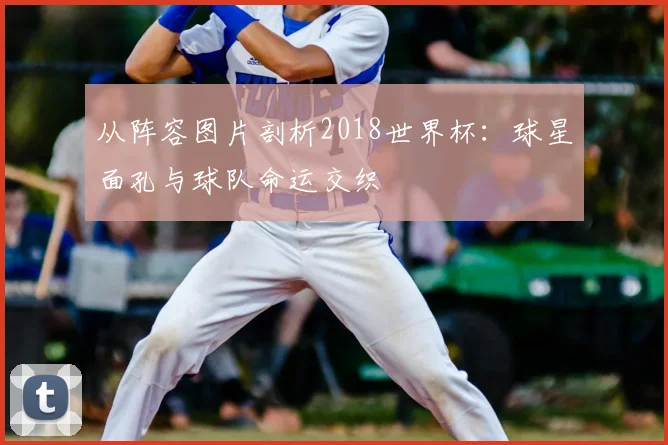 从阵容图片剖析2018世界杯:球星面孔与球队命运交织