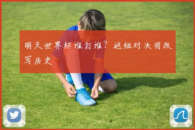 明天世界杯谁打谁?这组对决将改写历史