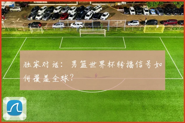 独家对话：男篮世界杯转播信号如何覆盖全球？