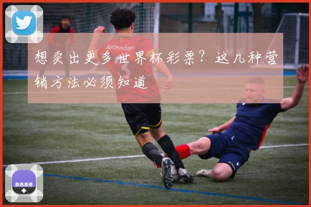 想卖出更多世界杯彩票?这几种营销方法必须知道