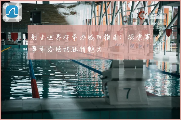 射击世界杯举办城市指南:探索赛事举办地的独特魅力