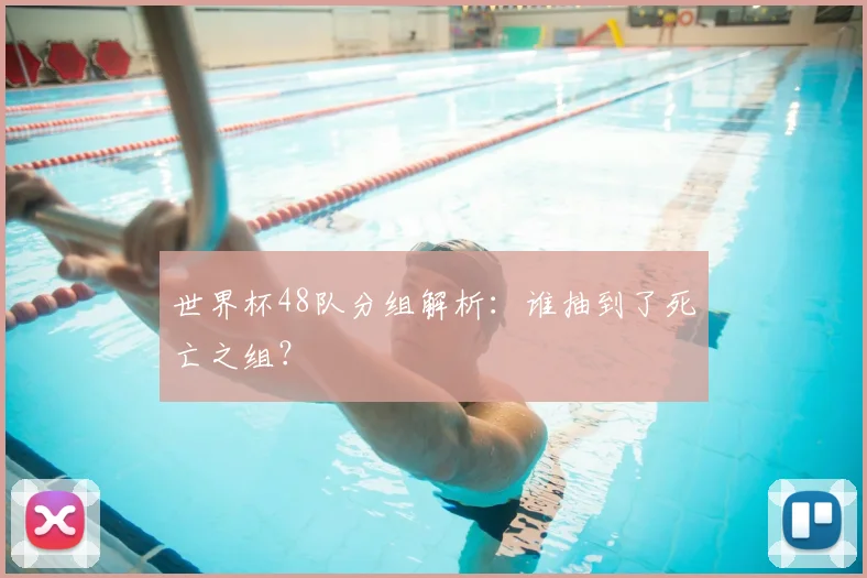 世界杯48队分组解析：谁抽到了死亡之组？
