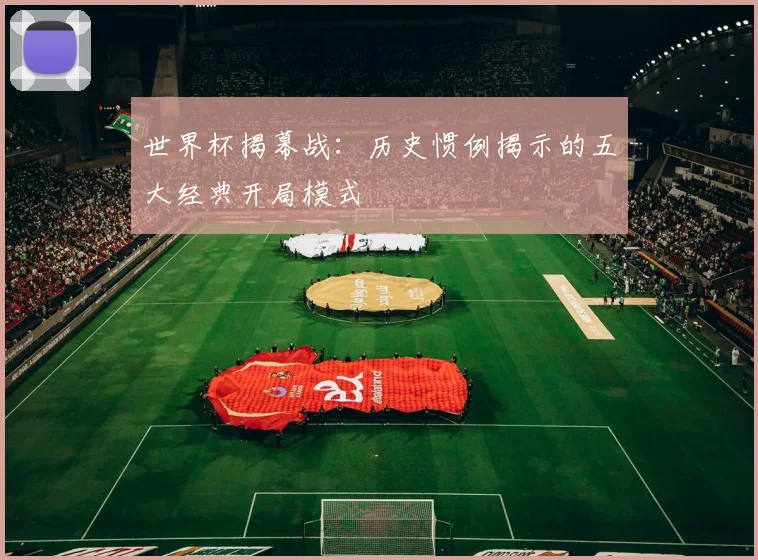 世界杯揭幕战：历史惯例揭示的五大经典开局模式