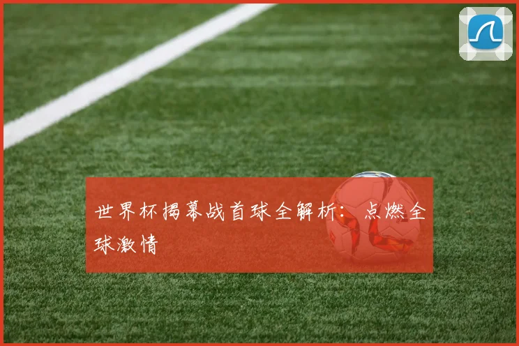 世界杯揭幕战首球全解析:点燃全球激情