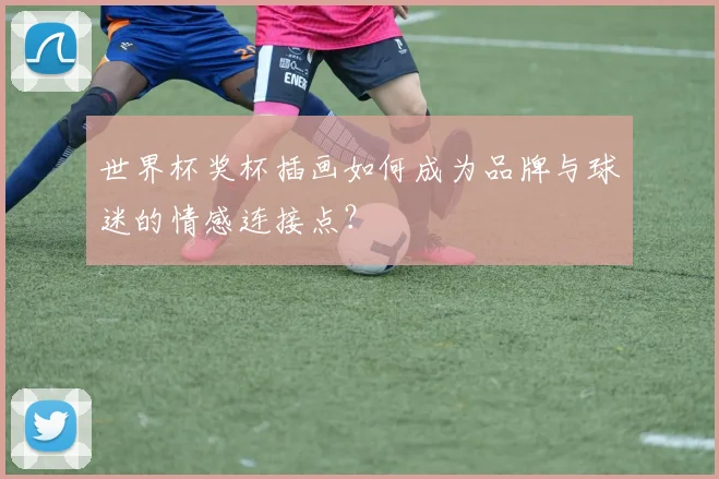 世界杯奖杯插画如何成为品牌与球迷的情感连接点?