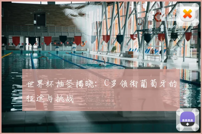 世界杯抽签揭晓：C罗领衔葡萄牙的征途与挑战