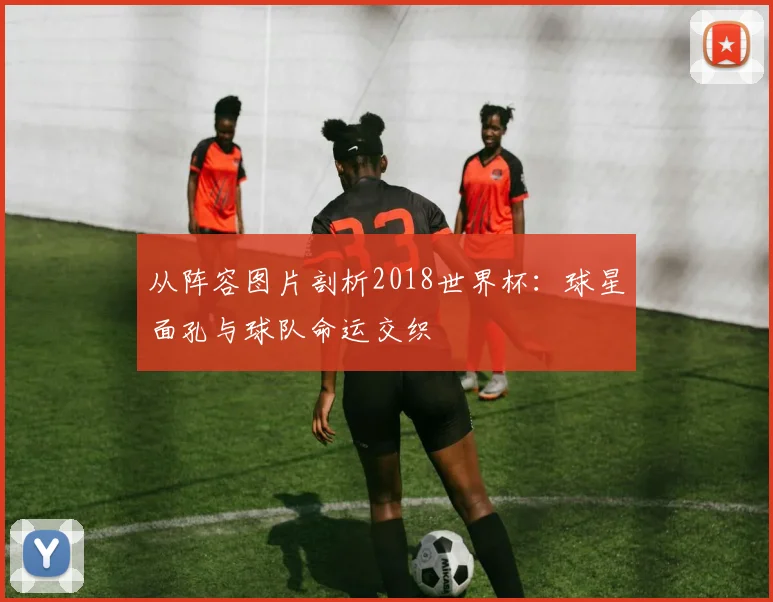 从阵容图片剖析2018世界杯:球星面孔与球队命运交织