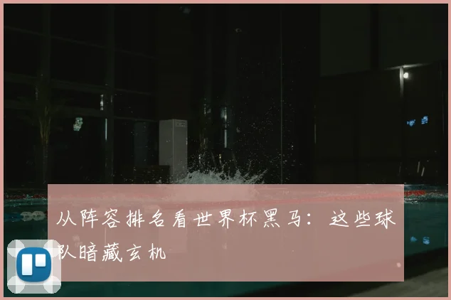 从阵容排名看世界杯黑马:这些球队暗藏玄机