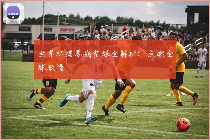世界杯揭幕战首球全解析:点燃全球激情