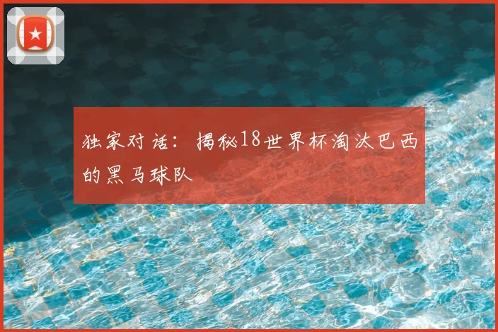 独家对话：揭秘18世界杯淘汰巴西的黑马球队