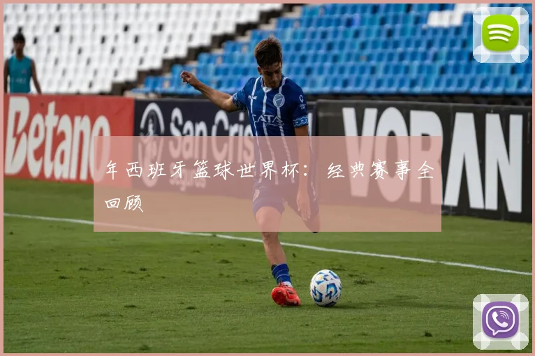 年西班牙篮球世界杯：经典赛事全回顾
