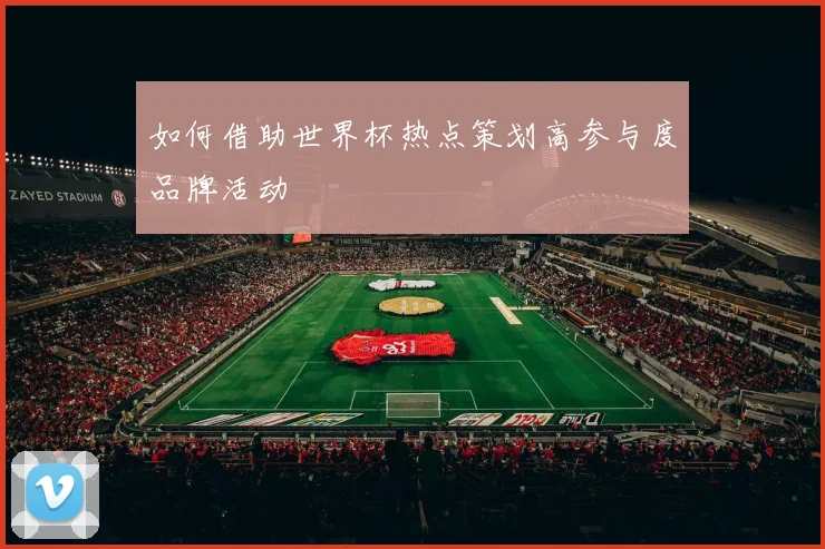如何借助世界杯热点策划高参与度品牌活动