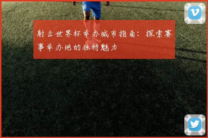 射击世界杯举办城市指南:探索赛事举办地的独特魅力