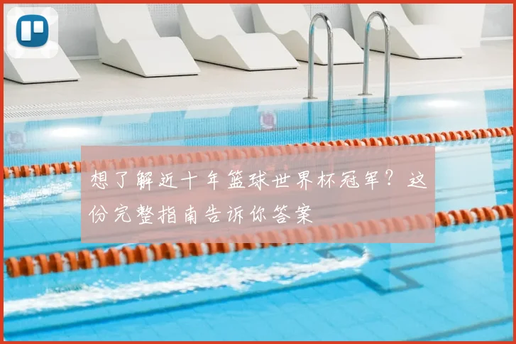 想了解近十年篮球世界杯冠军?这份完整指南告诉你答案