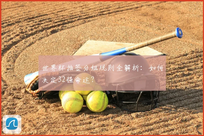 世界杯抽签分组规则全解析：如何决定32强命运？