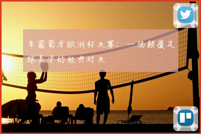 年葡萄牙欧洲杯决赛：一场颠覆足球美学的经典对决