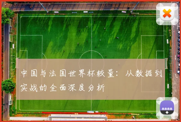 中国与法国世界杯较量:从数据到实战的全面深度分析