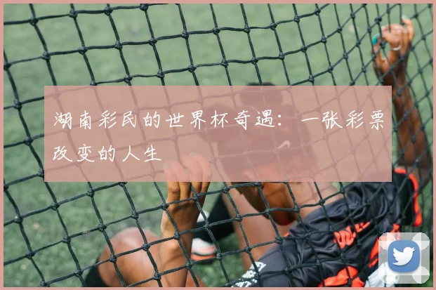 湖南彩民的世界杯奇遇：一张彩票改变的人生