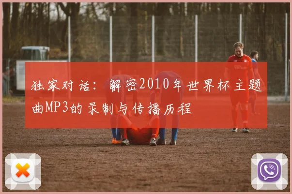 独家对话：解密2010年世界杯主题曲MP3的录制与传播历程