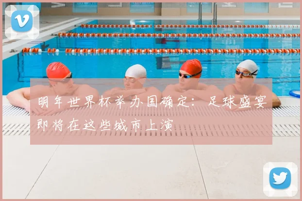 明年世界杯举办国确定：足球盛宴即将在这些城市上演