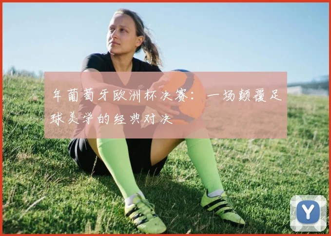 年葡萄牙欧洲杯决赛：一场颠覆足球美学的经典对决