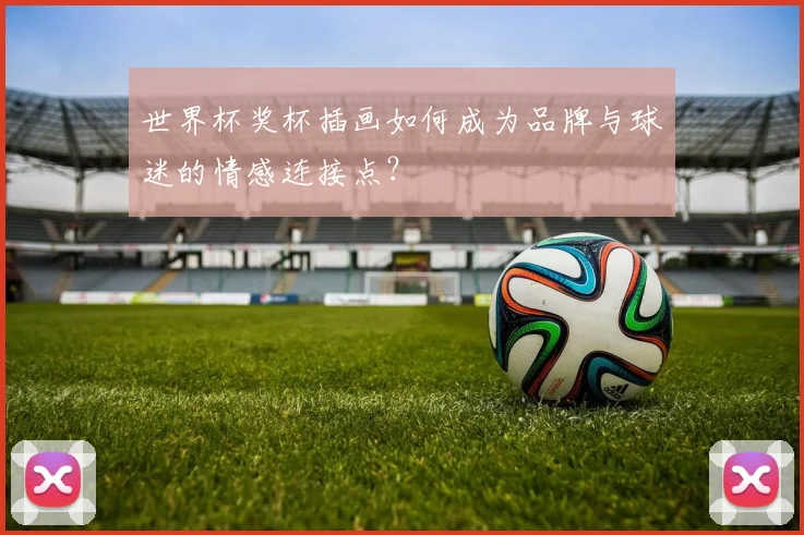世界杯奖杯插画如何成为品牌与球迷的情感连接点?
