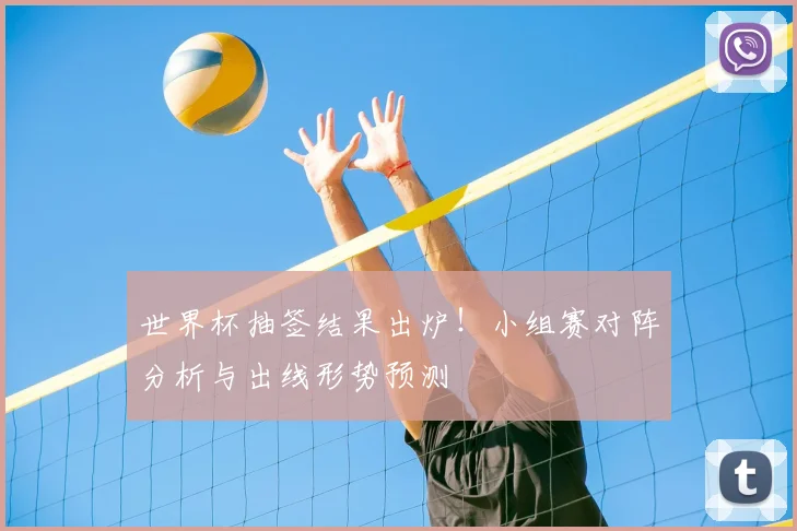世界杯抽签结果出炉！小组赛对阵分析与出线形势预测