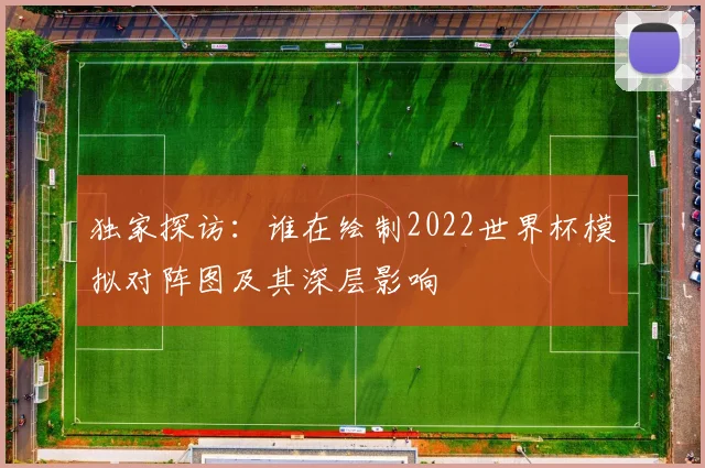 独家探访：谁在绘制2022世界杯模拟对阵图及其深层影响