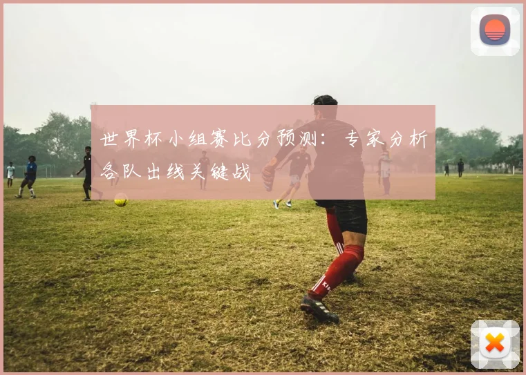 世界杯小组赛比分预测：专家分析各队出线关键战