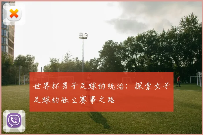 世界杯男子足球的统治：探索女子足球的独立赛事之路