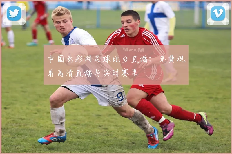 中国竞彩网足球比分直播：免费观看高清直播与实时赛果