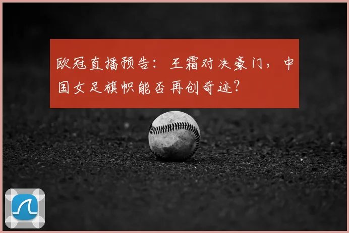 欧冠直播预告:王霜对决豪门,中国女足旗帜能否再创奇迹?