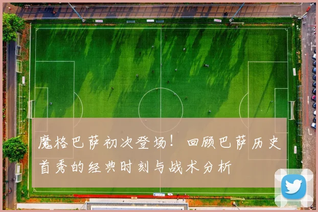 魔格巴萨初次登场！回顾巴萨历史首秀的经典时刻与战术分析