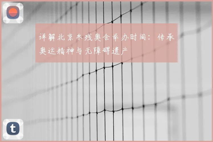 详解北京冬残奥会举办时间：传承奥运精神与无障碍遗产