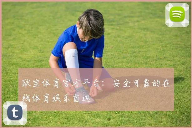 欧宝体育官方平台：安全可靠的在线体育娱乐首选