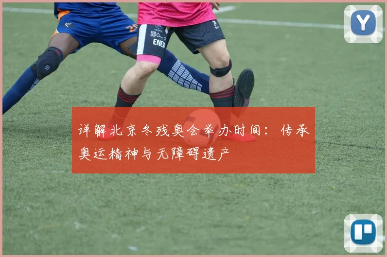 详解北京冬残奥会举办时间：传承奥运精神与无障碍遗产