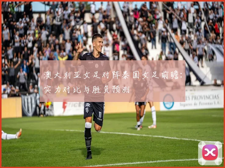 澳大利亚女足对阵泰国女足前瞻:实力对比与胜负预测
