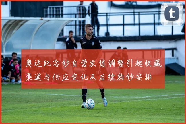 奥运纪念钞自营发售调整引起收藏渠道与供应变化及后续购钞安排