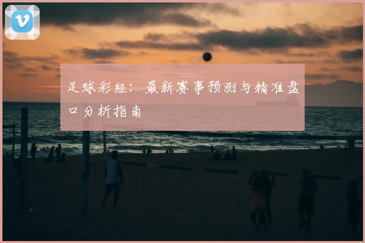 足球彩经：最新赛事预测与精准盘口分析指南