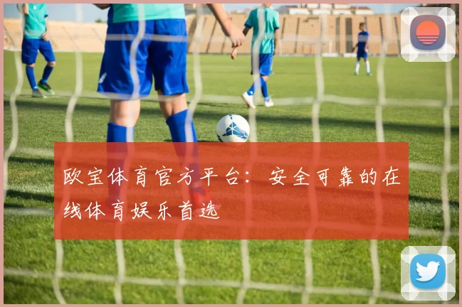 欧宝体育官方平台：安全可靠的在线体育娱乐首选