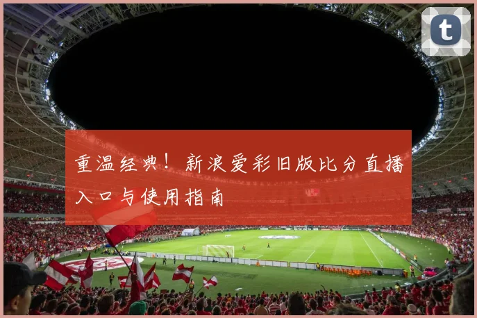 重温经典！新浪爱彩旧版比分直播入口与使用指南