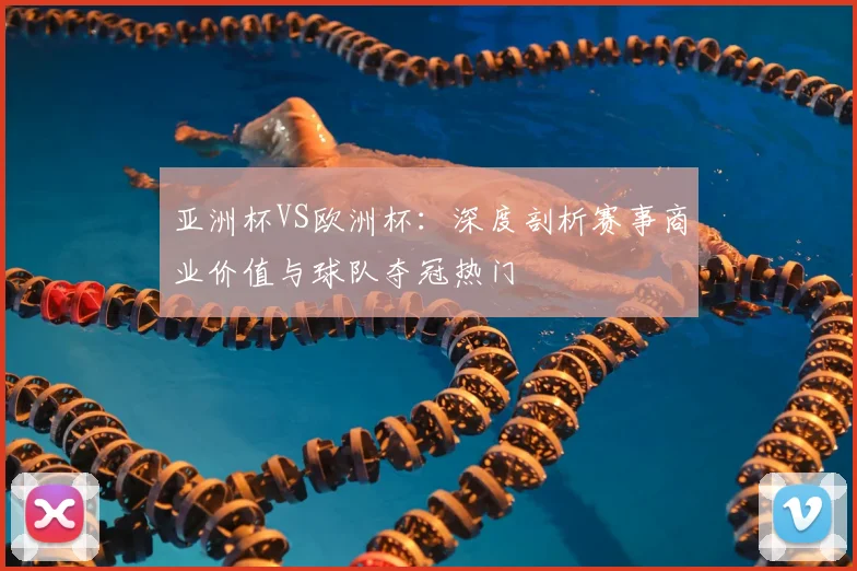亚洲杯VS欧洲杯：深度剖析赛事商业价值与球队夺冠热门