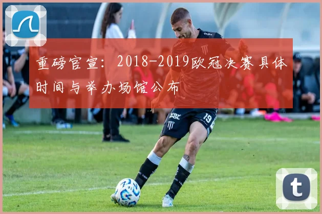 重磅官宣：2018-2019欧冠决赛具体时间与举办场馆公布