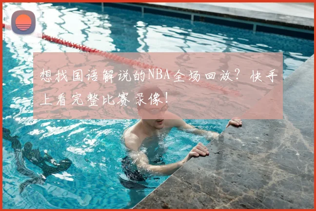 想找国语解说的NBA全场回放？快手上看完整比赛录像！
