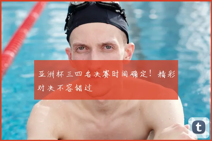 亚洲杯三四名决赛时间确定！精彩对决不容错过