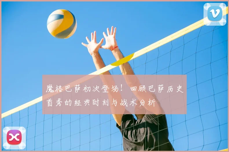 魔格巴萨初次登场！回顾巴萨历史首秀的经典时刻与战术分析