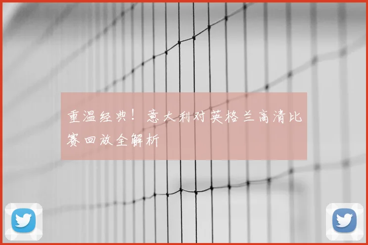 重温经典！意大利对英格兰高清比赛回放全解析
