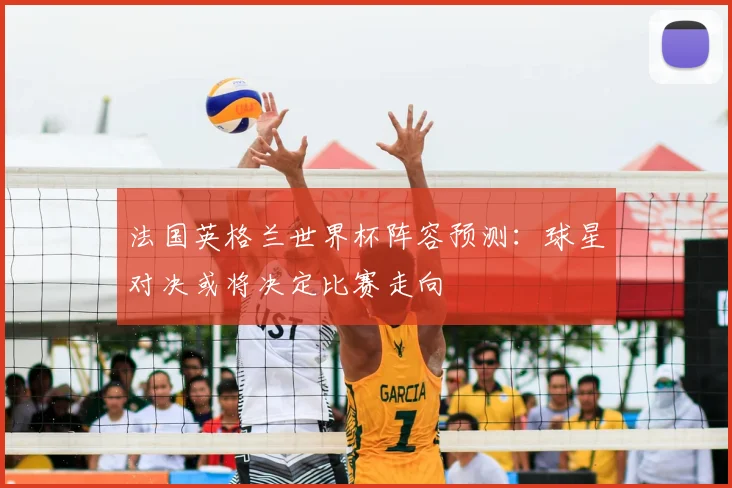 法国英格兰世界杯阵容预测：球星对决或将决定比赛走向