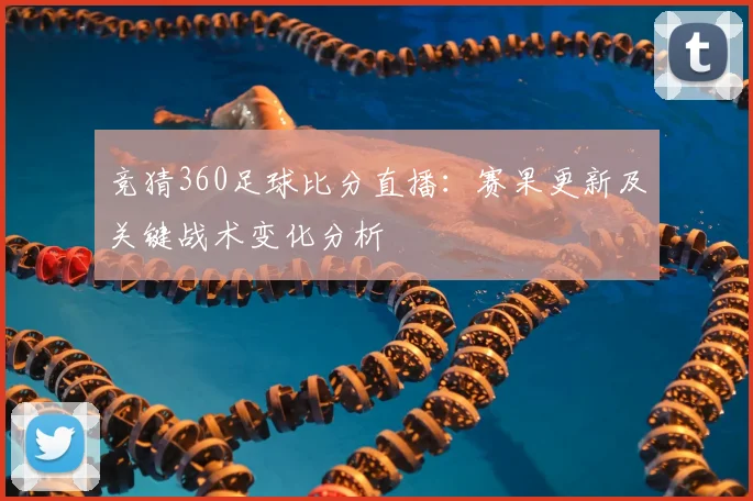 竞猜360足球比分直播：赛果更新及关键战术变化分析
