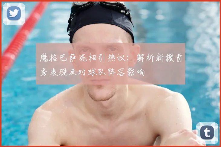 魔格巴萨亮相引热议:解析新援首秀表现及对球队阵容影响